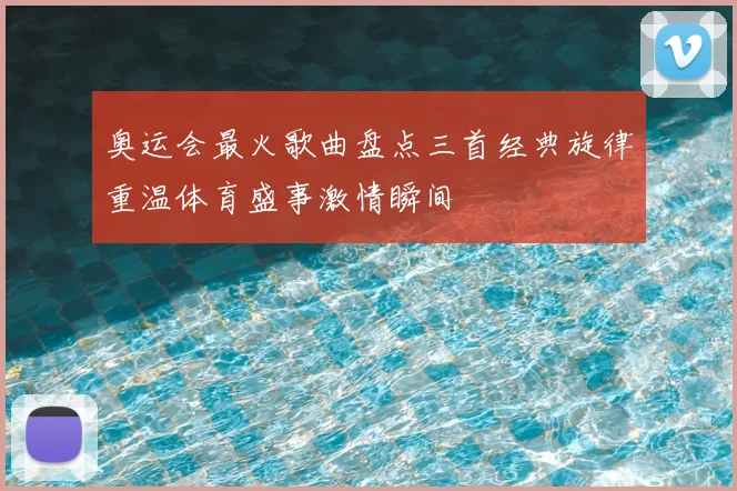 奥运会最火歌曲盘点三首经典旋律重温体育盛事激情瞬间