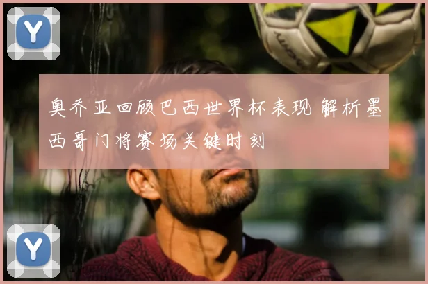 奥乔亚回顾巴西世界杯表现 解析墨西哥门将赛场关键时刻