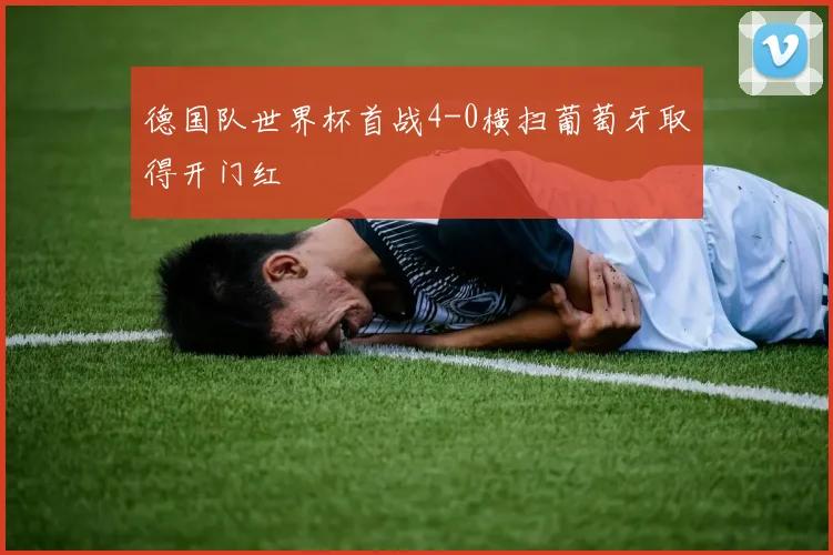 德国队世界杯首战4-0横扫葡萄牙取得开门红