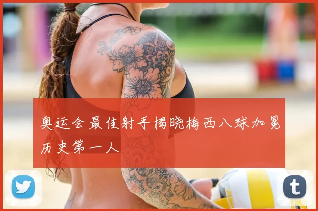 奥运会最佳射手揭晓梅西八球加冕历史第一人
