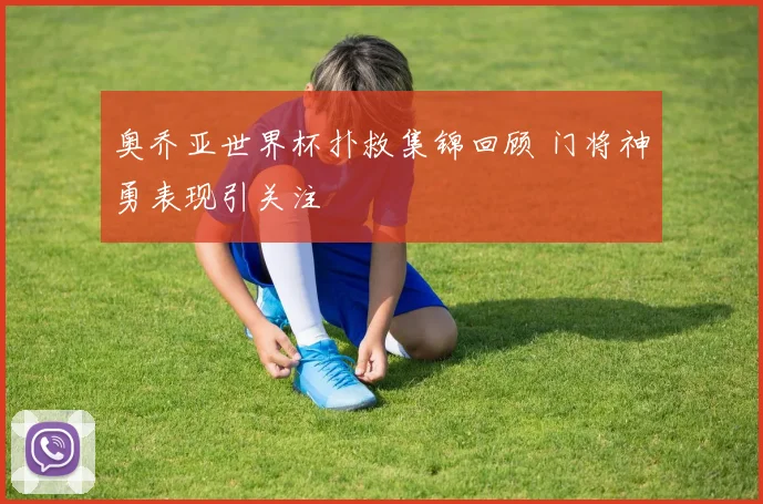 奥乔亚世界杯扑救集锦回顾 门将神勇表现引关注