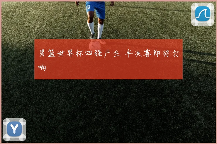 男篮世界杯四强产生 半决赛即将打响