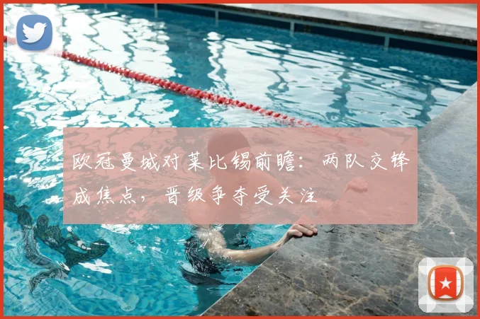 欧冠曼城对莱比锡前瞻:两队交锋成焦点,晋级争夺受关注