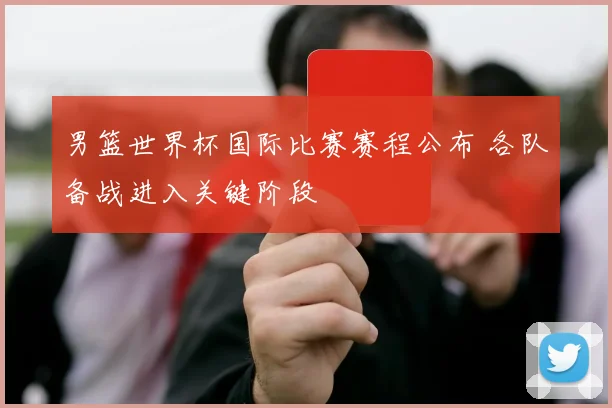 男篮世界杯国际比赛赛程公布 各队备战进入关键阶段
