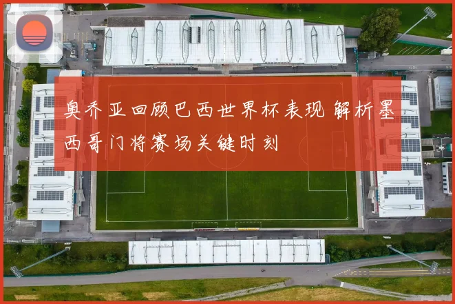 奥乔亚回顾巴西世界杯表现 解析墨西哥门将赛场关键时刻