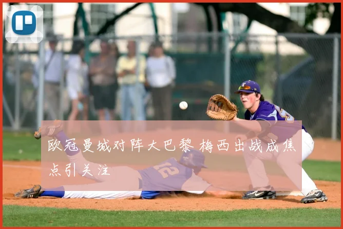 欧冠曼城对阵大巴黎 梅西出战成焦点引关注