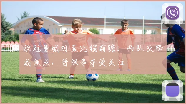 欧冠曼城对莱比锡前瞻：两队交锋成焦点，晋级争夺受关注