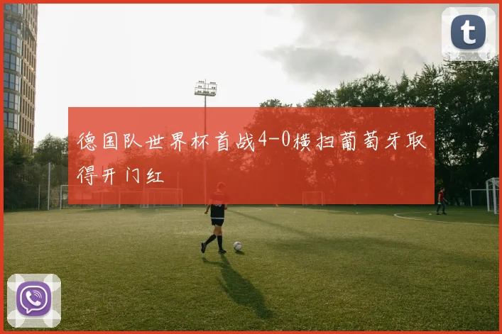 德国队世界杯首战4-0横扫葡萄牙取得开门红