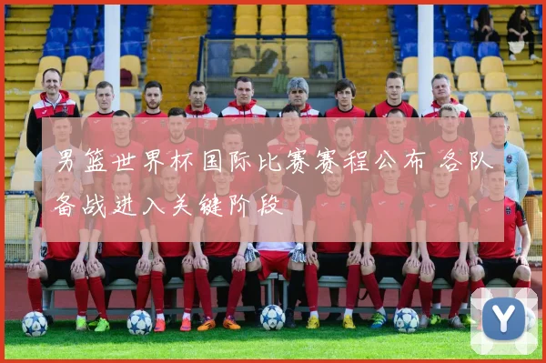 男篮世界杯国际比赛赛程公布 各队备战进入关键阶段