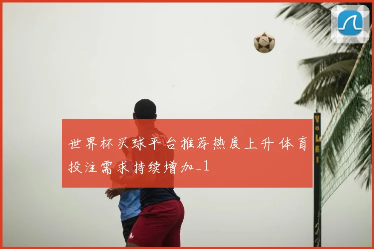 世界杯买球平台推荐热度上升 体育投注需求持续增加_1