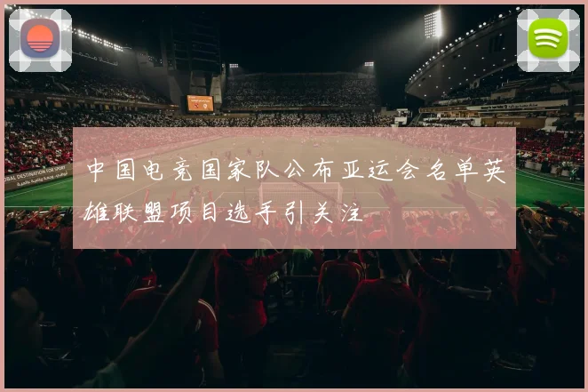 中国电竞国家队公布亚运会名单英雄联盟项目选手引关注