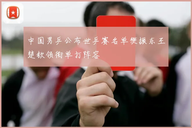 中国男乒公布世乒赛名单樊振东王楚钦领衔单打阵容