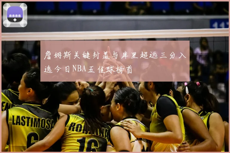 詹姆斯关键封盖与库里超远三分入选今日NBA五佳球榜首