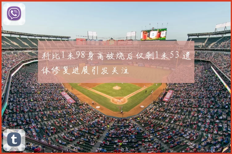 科比1米98身高被烧后仅剩1米53 遗体修复进展引发关注