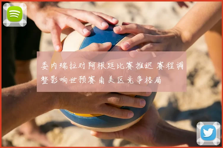 委内瑞拉对阿根廷比赛推迟 赛程调整影响世预赛南美区竞争格局