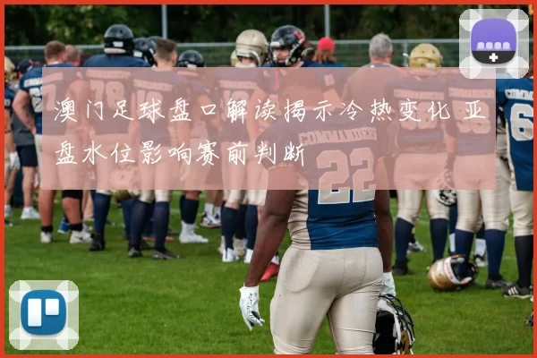 澳门足球盘口解读揭示冷热变化 亚盘水位影响赛前判断