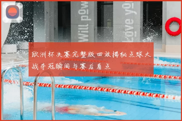 欧洲杯决赛完整版回放揭秘点球大战夺冠瞬间与赛后看点