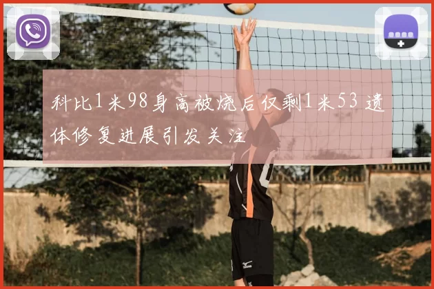 科比1米98身高被烧后仅剩1米53 遗体修复进展引发关注