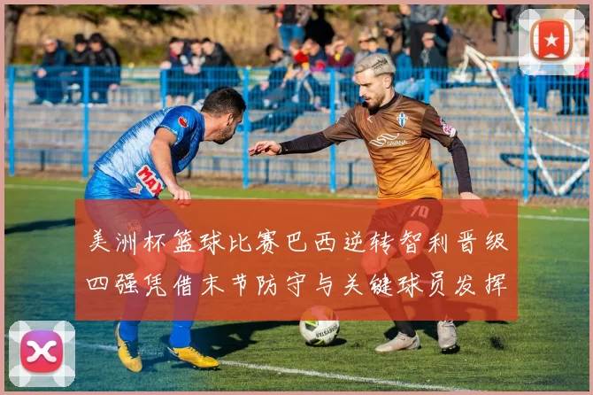 美洲杯篮球比赛巴西逆转智利晋级四强凭借末节防守与关键球员发挥