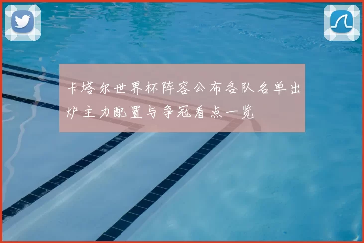 卡塔尔世界杯阵容公布各队名单出炉主力配置与争冠看点一览
