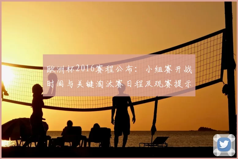 欧洲杯2016赛程公布:小组赛开战时间与关键淘汰赛日程及观赛提示