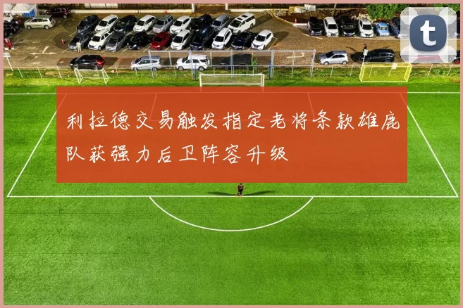 利拉德交易触发指定老将条款雄鹿队获强力后卫阵容升级