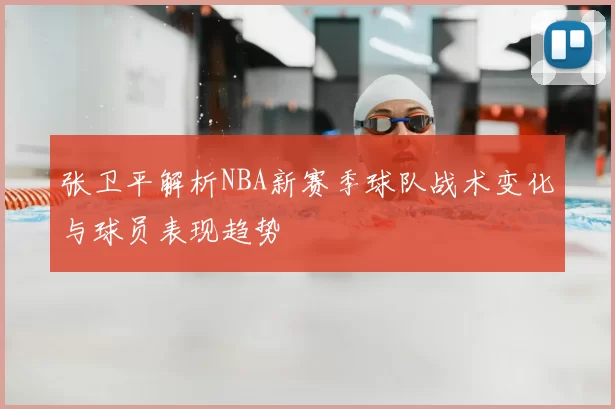 张卫平解析NBA新赛季球队战术变化与球员表现趋势