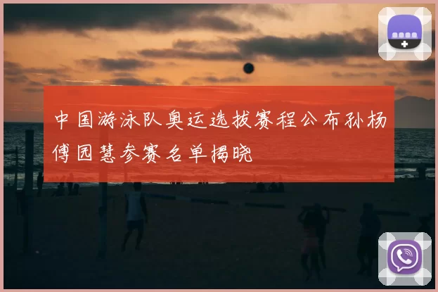 中国游泳队奥运选拔赛程公布孙杨傅园慧参赛名单揭晓