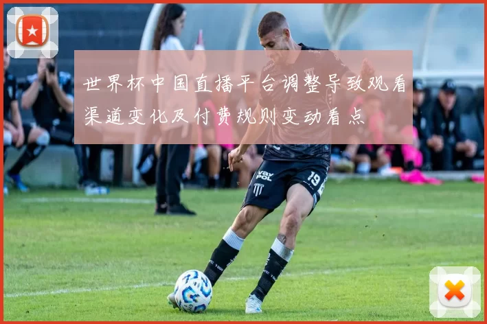 世界杯中国直播平台调整导致观看渠道变化及付费规则变动看点