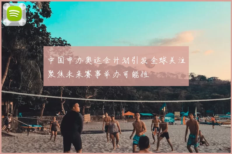 中国申办奥运会计划引发全球关注聚焦未来赛事举办可能性