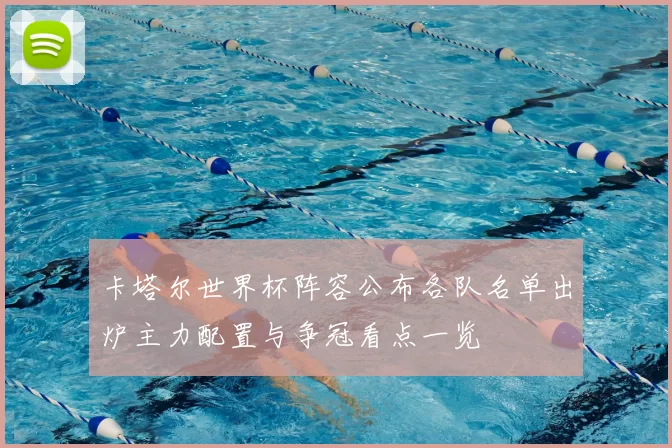 卡塔尔世界杯阵容公布各队名单出炉主力配置与争冠看点一览