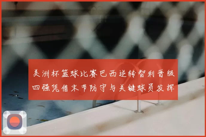 美洲杯篮球比赛巴西逆转智利晋级四强凭借末节防守与关键球员发挥