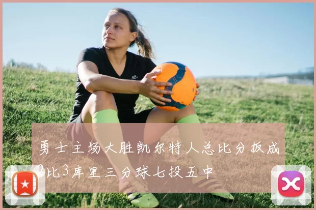 勇士主场大胜凯尔特人总比分扳成2比3库里三分球七投五中