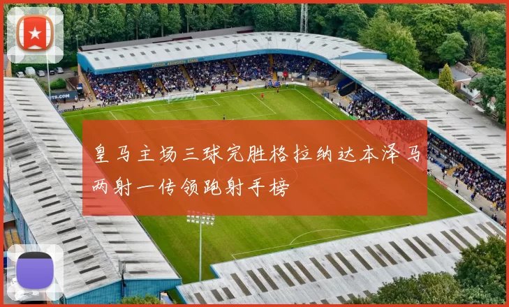 皇马主场三球完胜格拉纳达本泽马两射一传领跑射手榜