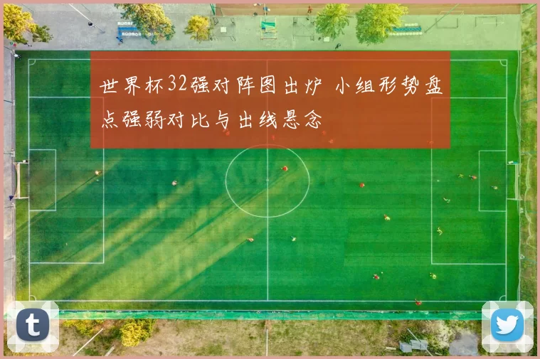 世界杯32强对阵图出炉 小组形势盘点强弱对比与出线悬念