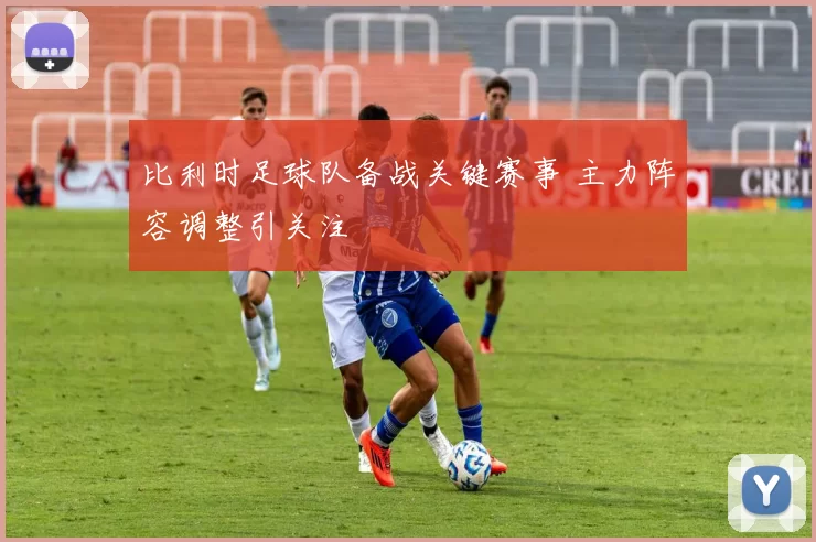 比利时足球队备战关键赛事 主力阵容调整引关注