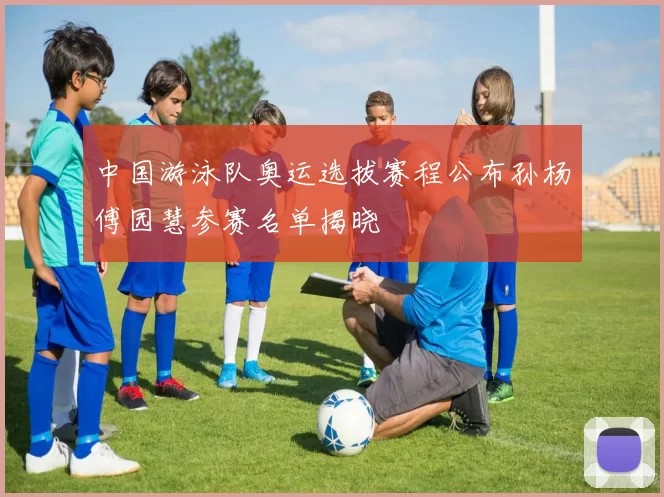 中国游泳队奥运选拔赛程公布孙杨傅园慧参赛名单揭晓