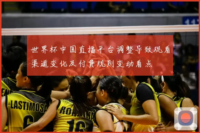 世界杯中国直播平台调整导致观看渠道变化及付费规则变动看点