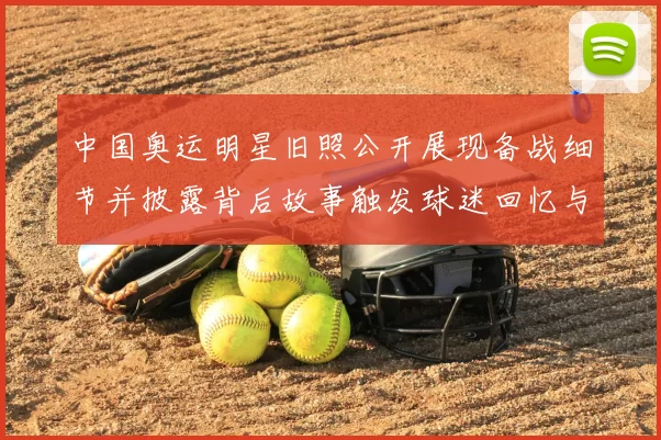 中国奥运明星旧照公开展现备战细节并披露背后故事触发球迷回忆与讨论