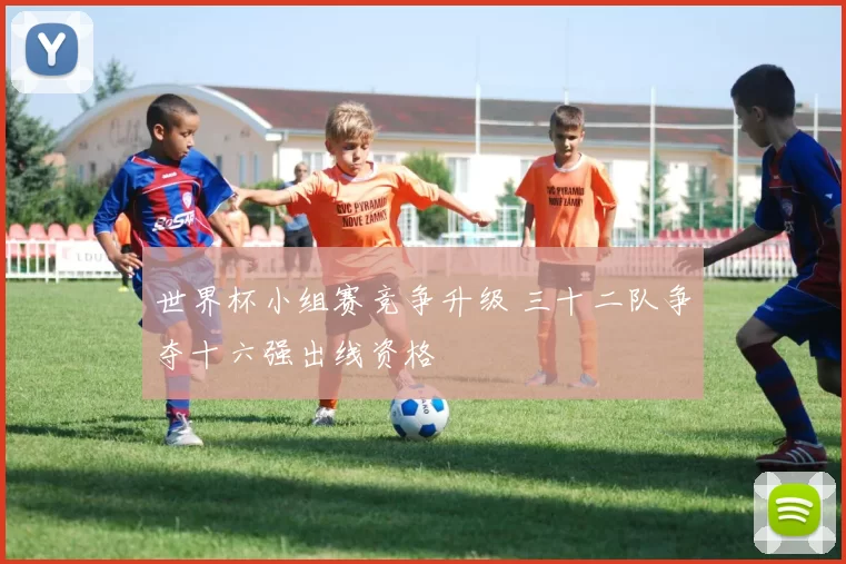 世界杯小组赛竞争升级 三十二队争夺十六强出线资格