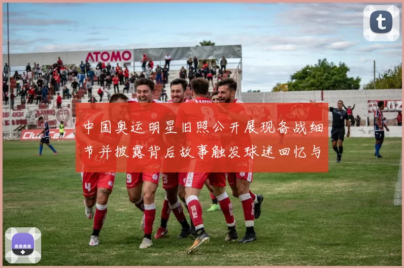 中国奥运明星旧照公开展现备战细节并披露背后故事触发球迷回忆与讨论