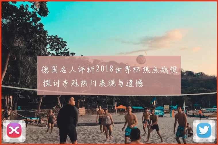 德国名人评析2018世界杯焦点战役 探讨夺冠热门表现与遗憾