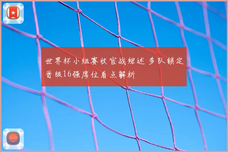世界杯小组赛收官战综述 多队锁定晋级16强席位看点解析