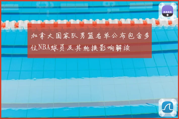 加拿大国家队男篮名单公布包含多位NBA球员及其轮换影响解读