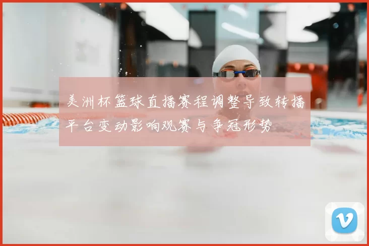 美洲杯篮球直播赛程调整导致转播平台变动影响观赛与争冠形势