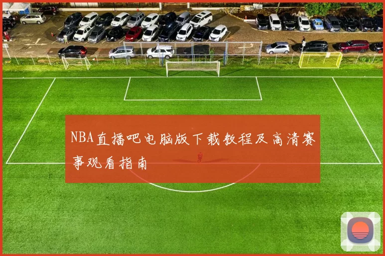 NBA直播吧电脑版下载教程及高清赛事观看指南