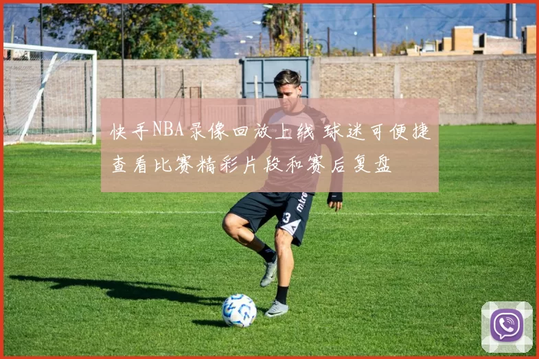 快手NBA录像回放上线 球迷可便捷查看比赛精彩片段和赛后复盘