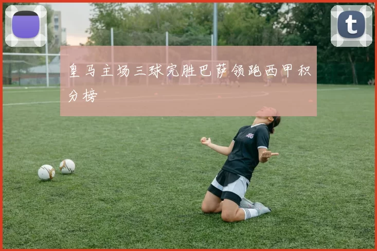 皇马主场三球完胜巴萨领跑西甲积分榜