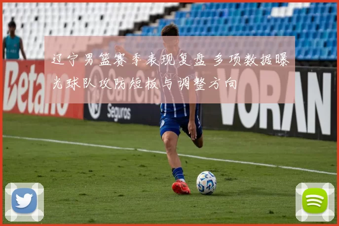辽宁男篮赛季表现复盘 多项数据曝光球队攻防短板与调整方向