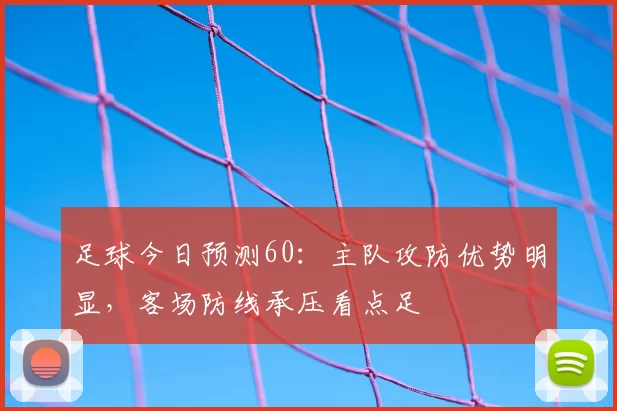 足球今日预测60：主队攻防优势明显，客场防线承压看点足
